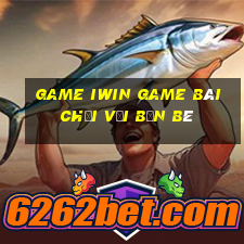 Game Iwin Game Bài Chơi Với Bạn Bè