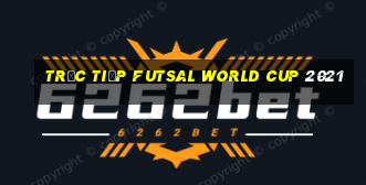 trực tiếp futsal world cup 2021