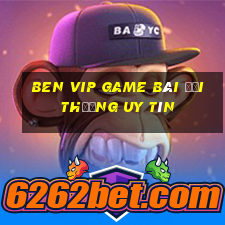 Ben Vip Game Bài Đổi Thưởng Uy Tín