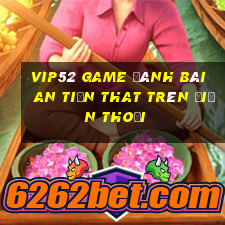 Vip52 Game Đánh Bài An Tiền That Trên Điện Thoại