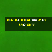 bắn cá kiếm 188 máy trò chơi