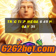 Trực tiếp MEGA 6 45 ngày 31