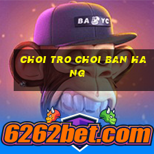 choi tro choi ban hang