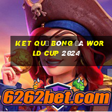 ket quả bóng đá world cup 2024