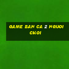 game ban ca 2 nguoi choi