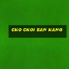 cho choi ban hang