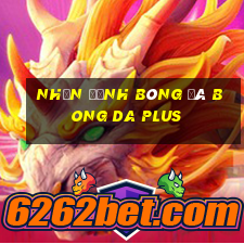 nhận định bóng đá bong da plus