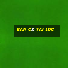 ban cá tai loc