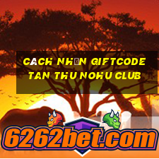 cách nhận giftcode tan thu nohu club