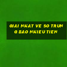 giai nhat ve so trung bao nhieu tien