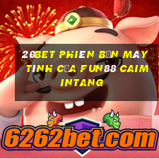 20bet Phiên bản máy tính của Fun88 Caimintang