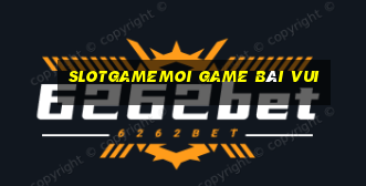 Slotgamemoi Game Bài Vui