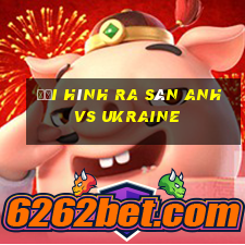 đội hình ra sân anh vs ukraine