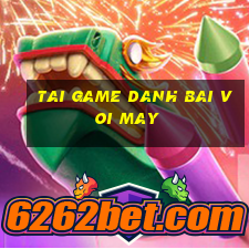 tai game danh bai voi may