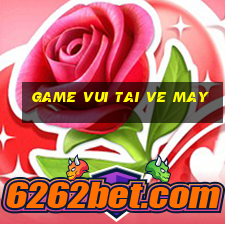 game vui tai ve may