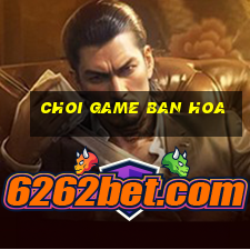 choi game ban hoa