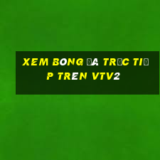 xem bóng đá trực tiếp trên vtv2