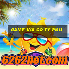 game vui co ty phu