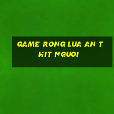 game rong lua an thit nguoi