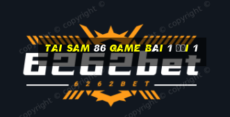 Tai Sam 86 Game Bài 1 Đổi 1