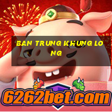 ban trung khung long