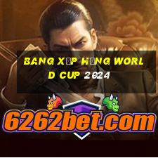 bang xếp hạng world cup 2024