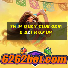 Thần Quay Club Game Bài Ku.Fun