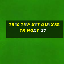 Trực tiếp kết quả XSBTR ngày 27