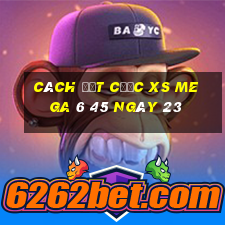 Cách đặt cược XS Mega 6 45 ngày 23