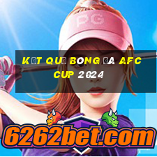 kết quả bóng đá afc cup 2024