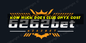 how much does club onyx cost