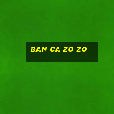 ban ca zo zo