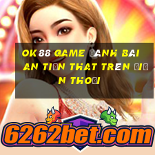 Ok88 Game Đánh Bài An Tiền That Trên Điện Thoại