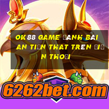 Ok88 Game Đánh Bài An Tiền That Trên Điện Thoại