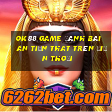 Ok88 Game Đánh Bài An Tiền That Trên Điện Thoại