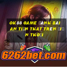 Ok88 Game Đánh Bài An Tiền That Trên Điện Thoại