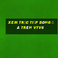 xem trực tiếp bóng đá trên vtv6