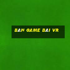 Bàn game bài vr