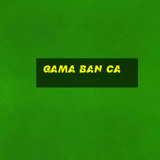 gama ban ca